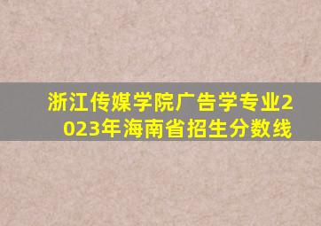 浙江传媒学院广告学专业2023年海南省招生分数线