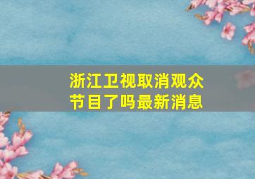 浙江卫视取消观众节目了吗最新消息