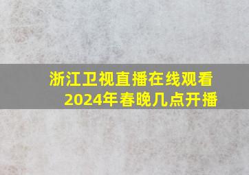 浙江卫视直播在线观看2024年春晚几点开播