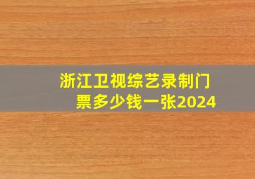 浙江卫视综艺录制门票多少钱一张2024