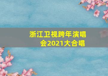 浙江卫视跨年演唱会2021大合唱