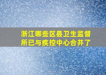 浙江哪些区县卫生监督所已与疾控中心合并了