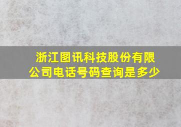 浙江图讯科技股份有限公司电话号码查询是多少