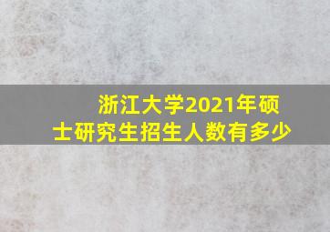 浙江大学2021年硕士研究生招生人数有多少