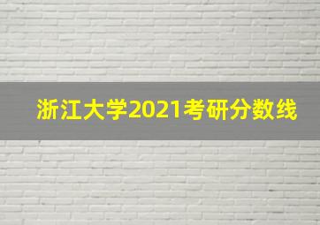 浙江大学2021考研分数线