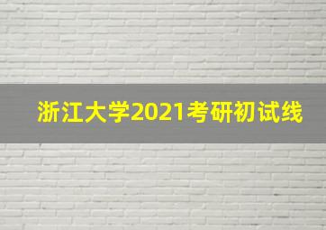 浙江大学2021考研初试线