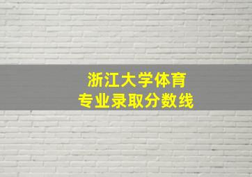 浙江大学体育专业录取分数线