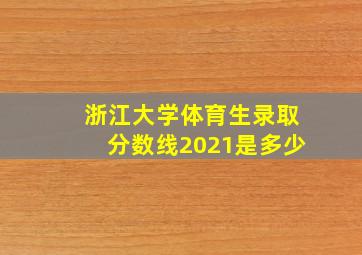 浙江大学体育生录取分数线2021是多少