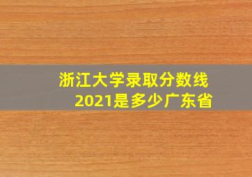 浙江大学录取分数线2021是多少广东省