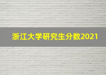 浙江大学研究生分数2021