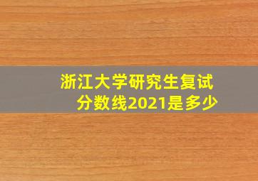 浙江大学研究生复试分数线2021是多少