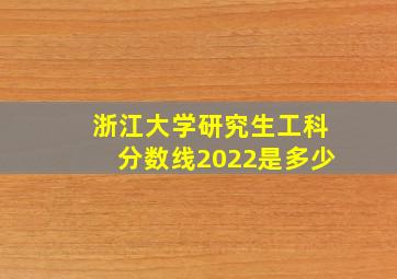 浙江大学研究生工科分数线2022是多少