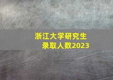 浙江大学研究生录取人数2023