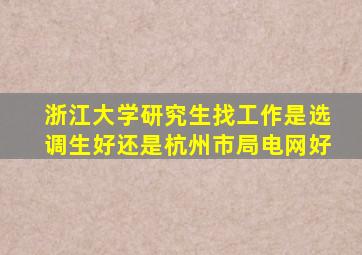 浙江大学研究生找工作是选调生好还是杭州市局电网好