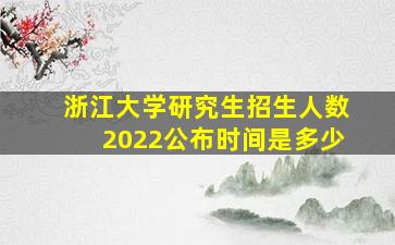 浙江大学研究生招生人数2022公布时间是多少