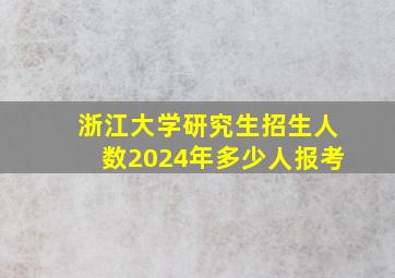 浙江大学研究生招生人数2024年多少人报考