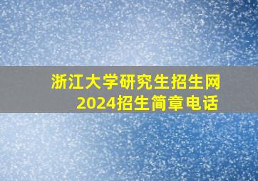 浙江大学研究生招生网2024招生简章电话