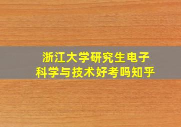 浙江大学研究生电子科学与技术好考吗知乎