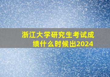 浙江大学研究生考试成绩什么时候出2024