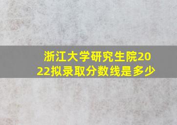 浙江大学研究生院2022拟录取分数线是多少