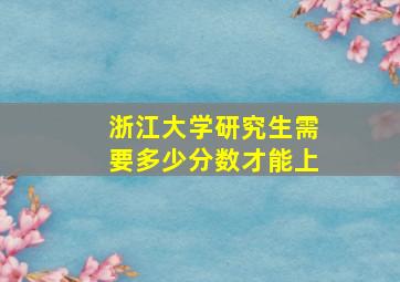 浙江大学研究生需要多少分数才能上