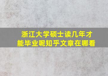 浙江大学硕士读几年才能毕业呢知乎文章在哪看