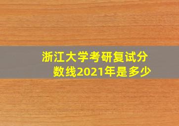 浙江大学考研复试分数线2021年是多少