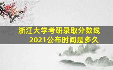 浙江大学考研录取分数线2021公布时间是多久