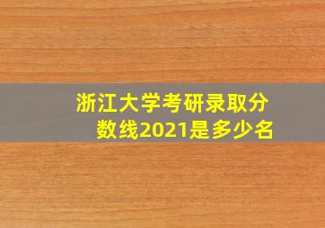 浙江大学考研录取分数线2021是多少名