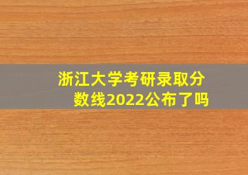 浙江大学考研录取分数线2022公布了吗