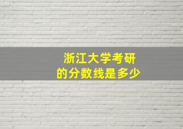 浙江大学考研的分数线是多少