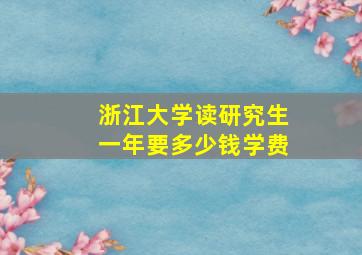 浙江大学读研究生一年要多少钱学费