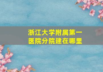 浙江大学附属第一医院分院建在哪里