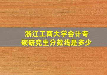 浙江工商大学会计专硕研究生分数线是多少