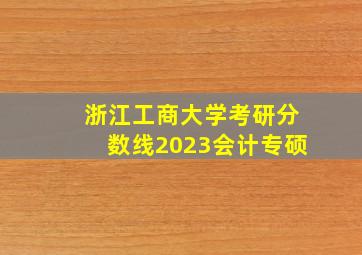 浙江工商大学考研分数线2023会计专硕