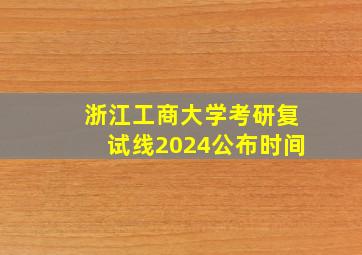 浙江工商大学考研复试线2024公布时间