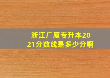 浙江广厦专升本2021分数线是多少分啊