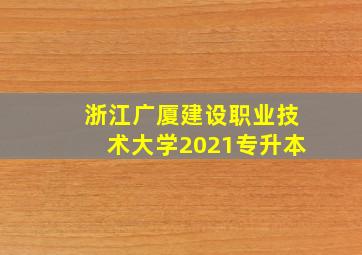 浙江广厦建设职业技术大学2021专升本