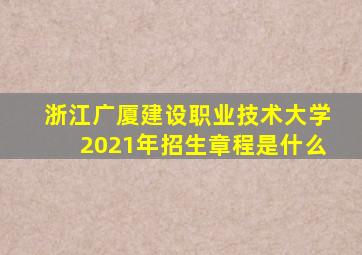 浙江广厦建设职业技术大学2021年招生章程是什么