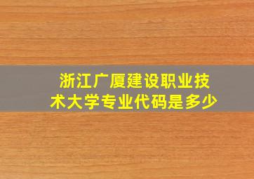 浙江广厦建设职业技术大学专业代码是多少