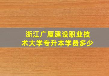 浙江广厦建设职业技术大学专升本学费多少