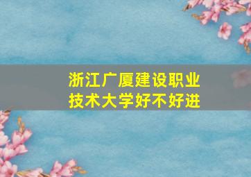 浙江广厦建设职业技术大学好不好进