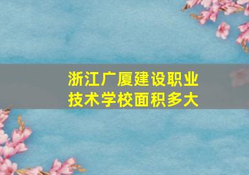 浙江广厦建设职业技术学校面积多大