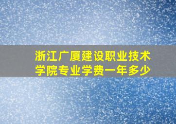 浙江广厦建设职业技术学院专业学费一年多少