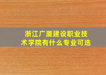 浙江广厦建设职业技术学院有什么专业可选