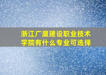 浙江广厦建设职业技术学院有什么专业可选择