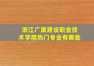 浙江广厦建设职业技术学院热门专业有哪些