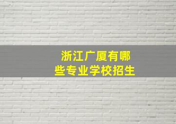 浙江广厦有哪些专业学校招生