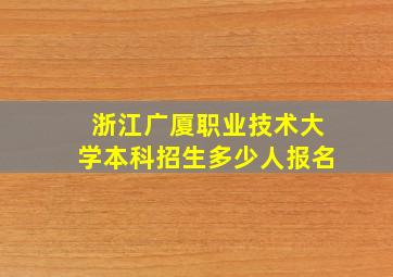 浙江广厦职业技术大学本科招生多少人报名