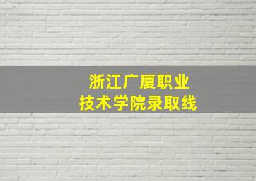 浙江广厦职业技术学院录取线